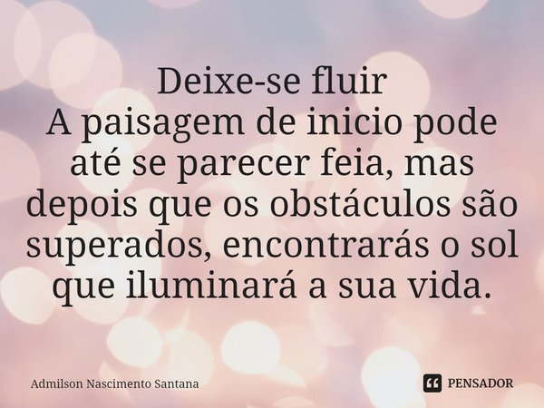 Deixe-se fluir
A paisagem de inicio pode até se parecer feia, mas depois que os obstáculos são superados, encontrarás o sol que iluminará a sua vida.... Frase de Admilson Nascimento Santana.