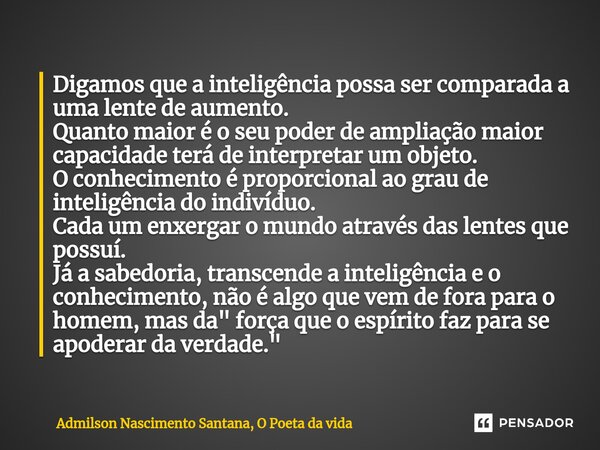 ⁠Digamos que a inteligência possa ser comparada a uma lente de aumento. Quanto maior é o seu poder de ampliação maior capacidade terá de interpretar um objeto. ... Frase de Admilson Nascimento Santana, O Poeta da vida.