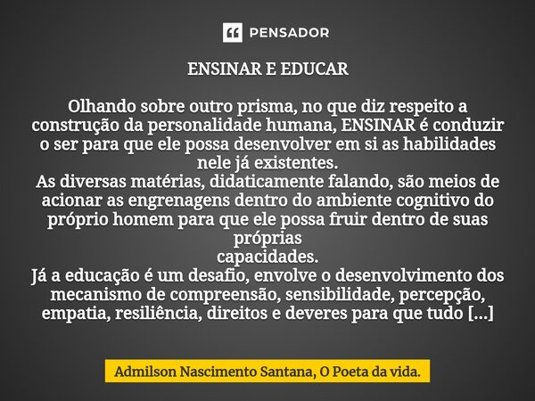 ⁠ENSINAR E EDUCAR Olhando sobre outro prisma, no que diz respeito a construção da personalidade humana, ENSINAR é conduzir o ser para que ele possa desenvolver ... Frase de Admilson Nascimento Santana, O Poeta da vida..