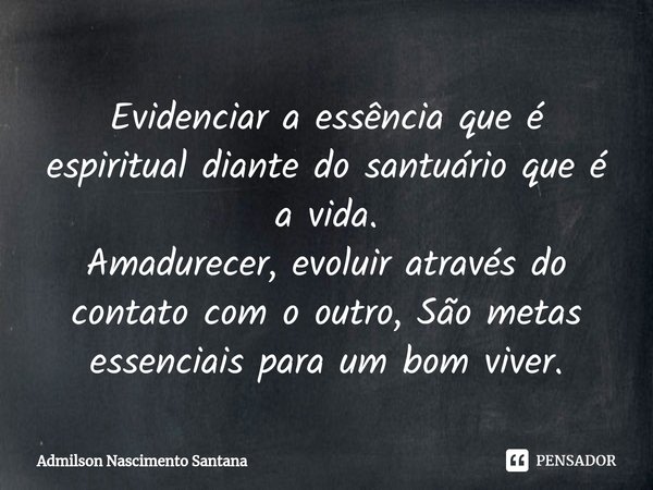 ⁠Evidenciar a essência que é espiritual diante do santuário que é a vida.
Amadurecer, evoluir através do contato com o outro, São metas essenciais para um bom v... Frase de Admilson Nascimento Santana.