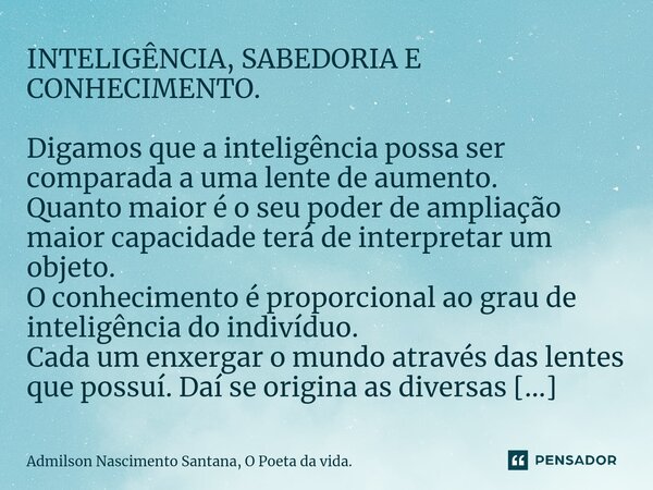 ⁠⁠INTELIGÊNCIA, SABEDORIA E CONHECIMENTO. Digamos que a inteligência possa ser comparada a uma lente de aumento. Quanto maior é o seu poder de ampliação maior c... Frase de Admilson Nascimento Santana, O Poeta da vida..