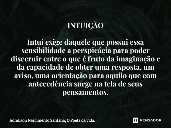 INTUIÇÃO Intuí exige daquele que possui essa sensibilidade a perspicácia para poder discernir entre o que é fruto da imaginação e da capacidade de obter uma res... Frase de Admilson Nascimento Santana, O Poeta da vida..