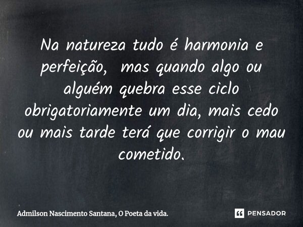 ⁠Na natureza tudo é harmonia e perfeição, mas quando algo ou alguém quebra esse ciclo obrigatoriamente um dia, mais cedo ou mais tarde terá que corrigir o mau c... Frase de Admilson Nascimento Santana, O Poeta da vida..