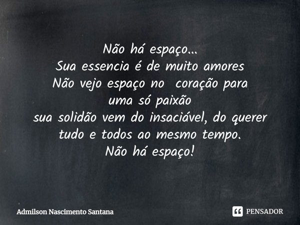 ⁠Não há espaço...
Sua essencia é de muito amores
Não vejo espaço no coração para
uma só paixão
sua solidão vem do insaciável, do querer
tudo e todos ao mesmo te... Frase de Admilson Nascimento Santana.