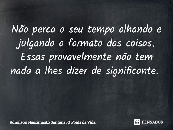 Não perca o seu tempo olhando e julgando o formato das coisas. Essas provavelmente não tem nada a lhes dizer de significante. ⁠ ⁠... Frase de Admilson Nascimento Santana, O Poeta da Vida..