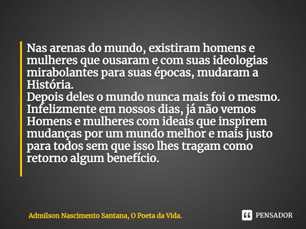 Nas arenas do mundo, existiram homens e mulheres que ousaram e com suas ideologias mirabolantes para suas épocas, mudaram a História. Depois deles o mundo nunca... Frase de Admilson Nascimento Santana, O Poeta da Vida..