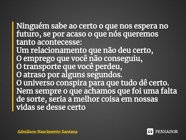 Ninguém sabe ao certo o que nos espera no futuro, se por acaso o que nós queremos tanto acontecesse: Um relacionamento que não deu certo, O emprego que você ... Frase de Admilson Nascimento Santana.