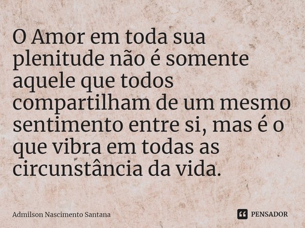 ⁠O Amor em toda sua plenitude não é somente aquele que todos compartilham de um mesmo sentimento entre si, mas é o que vibra em todas as circunstância da vida.... Frase de Admilson Nascimento Santana.