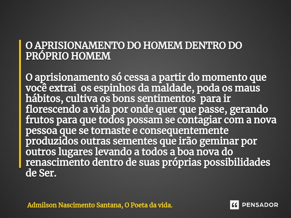 ⁠O APRISIONAMENTO DO HOMEM DENTRO DO PRÓPRIO HOMEM O aprisionamento só cessa a partir do momento que você extrai os espinhos da maldade, poda os maus hábitos, c... Frase de Admilson Nascimento Santana, O Poeta da vida..