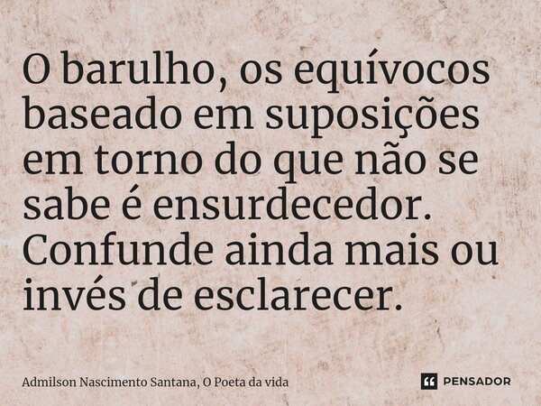 ⁠O barulho, os equívocos baseado em suposições em torno do que não se sabe é ensurdecedor. Confunde ainda mais ou invés de esclarecer.... Frase de Admilson Nascimento Santana, O Poeta da vida.