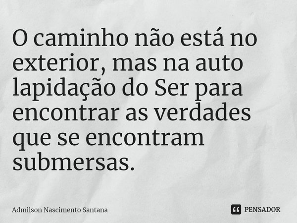 ⁠O caminho não está no exterior, mas na auto lapidação do Ser para encontrar as verdades que se encontram submersas.... Frase de Admilson Nascimento Santana.