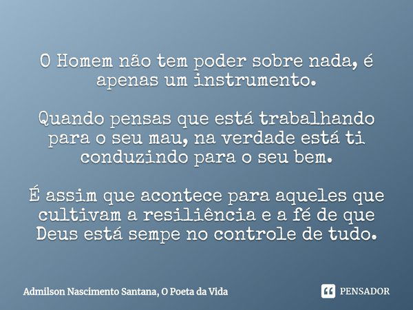 ⁠O Homem não tem poder sobre nada, é apenas um instrumento. Quando pensas que está trabalhando para o seu mau, na verdade está ti conduzindo para o seu bem. É a... Frase de Admilson Nascimento Santana, O Poeta da vida.