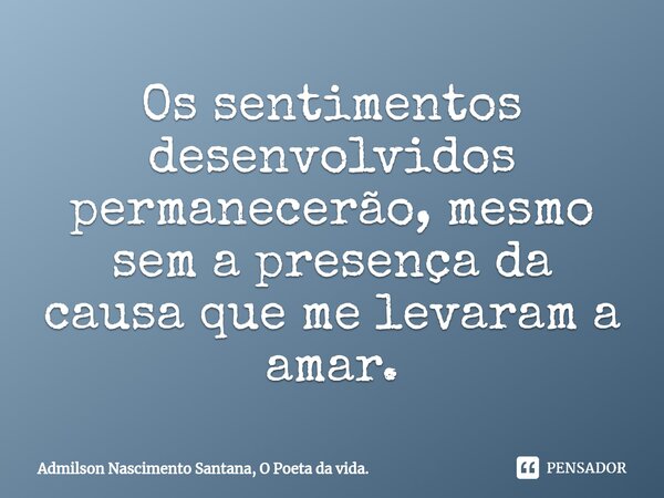 ⁠Os sentimentos desenvolvidos permanecerão, mesmo sem a presença da causa que me levaram a amar.... Frase de Admilson Nascimento Santana, O Poeta da vida..