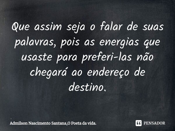 ⁠Que assim seja o falar de suas palavras, pois as energias que usaste para preferi-las não chegará ao endereço de destino.... Frase de Admilson Nascimento Santana,O Poeta da vida..