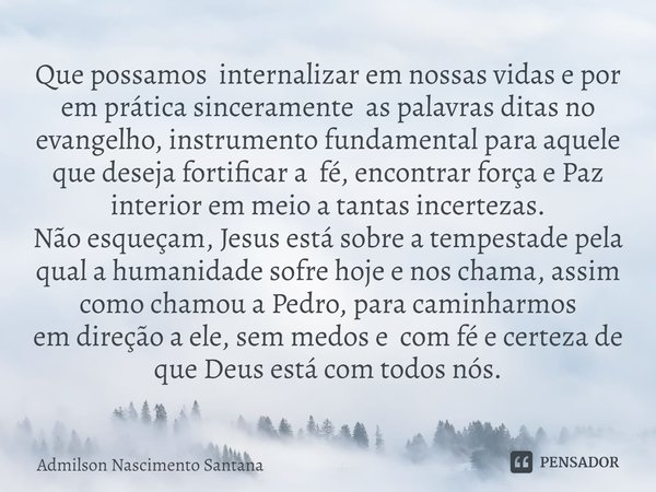 ⁠Que possamos internalizar em nossas vidas e por em prática sinceramente as palavras ditas no evangelho, instrumento fundamental para aquele que deseja fortific... Frase de Admilson Nascimento Santana.