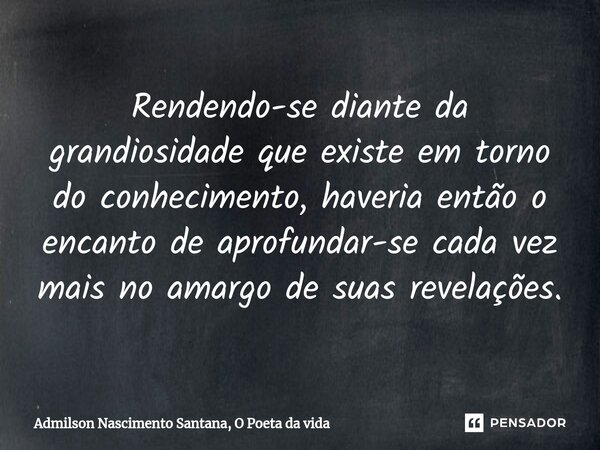 ⁠Rendendo-se diante da grandiosidade que existe em torno do conhecimento, haveria então o encanto de aprofundar-se cada vez mais no amargo de suas revelações.... Frase de Admilson Nascimento Santana, O Poeta da vida.