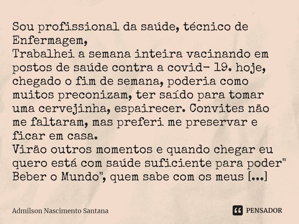 Sou profissional da saúde, técnico de Enfermagem,
Trabalhei a semana inteira vacinando em postos de saúde contra a covid- 19. hoje, chegado o fim de semana, pod... Frase de Admilson Nascimento Santana.