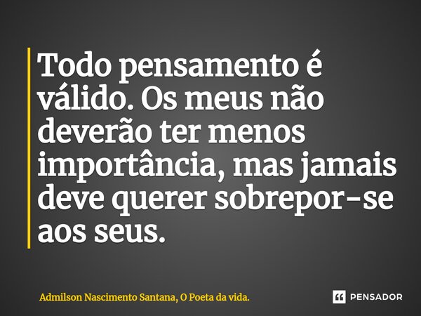 ⁠Todo pensamento é válido. Os meus não deverão ter menos importância, mas jamais deve querer sobrepor-se aos seus.... Frase de Admilson Nascimento Santana, O Poeta da vida..