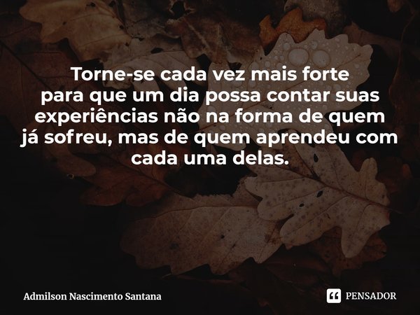 Torne-se cada vez mais forte
para que um dia possa contar suas
experiências não na forma de quem
já sofreu, mas de quem aprendeu com
cada uma delas.... Frase de Admilson Nascimento Santana.