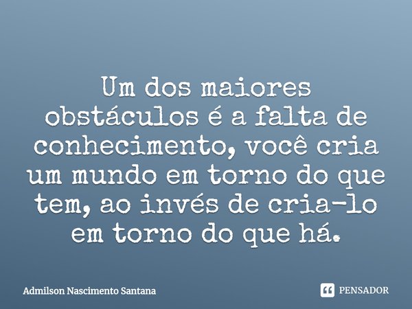 ⁠Um dos maiores obstáculos é a falta de conhecimento, você cria um mundo em torno do que tem, ao invés de cria-lo em torno do que há.... Frase de Admilson Nascimento Santana.