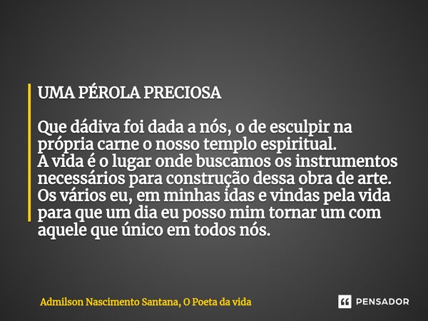 ⁠UMA PÉROLA PRECIOSA Que dádiva foi dada a nós, o de esculpir na própria carne o nosso templo espiritual. A vida é o lugar onde buscamos os instrumentos necessá... Frase de Admilson Nascimento Santana, O Poeta da vida.