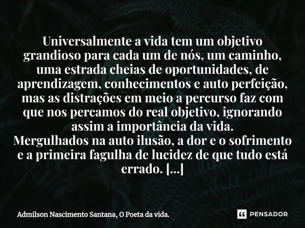 ⁠Universalmente a vida tem um objetivo grandioso para cada um de nós, um caminho, uma estrada cheias de oportunidades, de aprendizagem, conhecimentos e auto per... Frase de Admilson Nascimento Santana, O Poeta da vida..