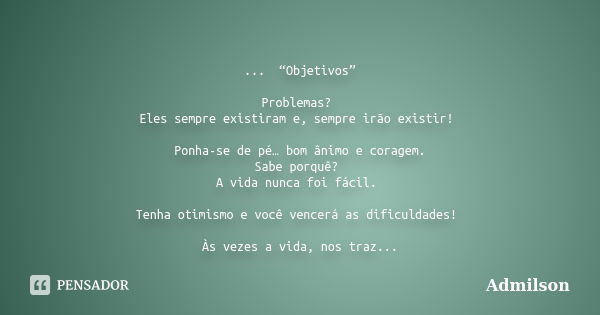 ...“Objetivos” Problemas? Eles sempre existiram e, sempre irão existir! Ponha-se de pé… bom ânimo e coragem. Sabe porquê? A vida nunca foi fácil. Tenha otimismo... Frase de Admilson.