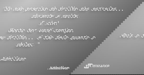 "Eu não preciso do brilho das estrelas... durante a noite. E sim! Basta ter você comigo. Pois o teu brilho... é tão belo quanto o delas." Admilson... Frase de Admilson.