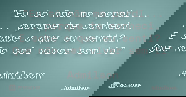 "Eu só não me perdi... ... porque te conheci. E sabe o que eu senti? Que não sei viver sem ti" Admilson... Frase de Admilson.