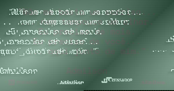 "Não me basta um sorriso... ... nem tampouco um olhar. Eu preciso de mais. Eu preciso de você... ... aqui junto de mim." Admilson... Frase de Admilson.