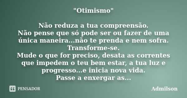 "Otimismo" Não reduza a tua compreensão. Não pense que só pode ser ou fazer de uma única maneira...não te prenda e nem sofra. Transforme-se. Mude o qu... Frase de Admilson.