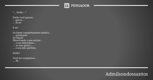 “… Então…” Então você passou… … parou… … ficou. E eu! Eu fiquei completamente estático… … paralisado. Eu fiquei! Observando o seu sorriso… … a sua delicadeza… …... Frase de Admilsondossantos.