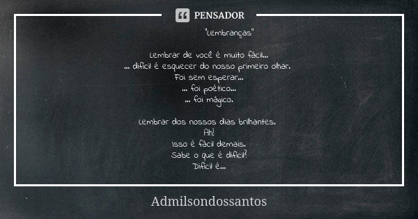 “Lembranças” Lembrar de você é muito fácil… … difícil é esquecer do nosso primeiro olhar. Foi sem esperar… … foi poético… … foi mágico. Lembrar dos nossos dias ... Frase de Admilsondossantos.