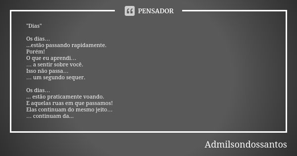 "Dias" Os dias… ...estão passando rapidamente. Porém! O que eu aprendi… … a sentir sobre você. Isso não passa… … um segundo sequer. Os dias… ... estão... Frase de Admilsondossantos.