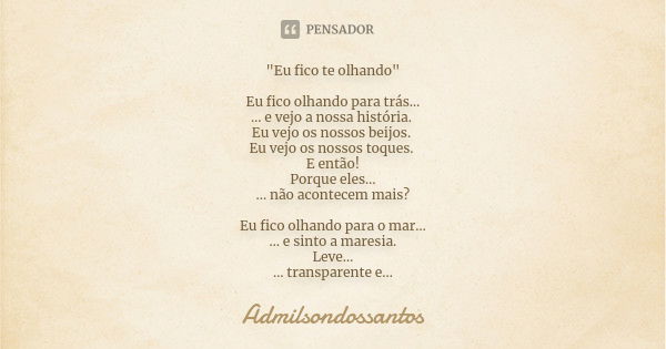 "Eu fico te olhando" Eu fico olhando para trás… … e vejo a nossa história. Eu vejo os nossos beijos. Eu vejo os nossos toques. E então! Porque eles… .... Frase de Admilsondossantos.