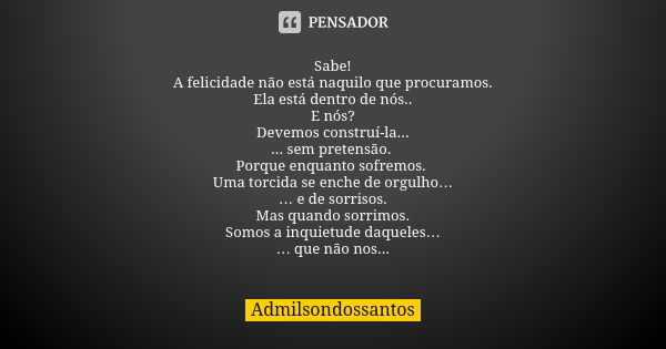 Sabe! A felicidade não está naquilo que procuramos. Ela está dentro de nós.. E nós? Devemos construí-la... ... sem pretensão. Porque enquanto sofremos. Uma torc... Frase de Admilsondossantos.