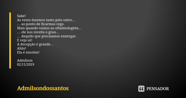 Sabe! As vezes fazemos tanto pelo outro… … ao ponto de ficarmos cego. Mais quando vamos ao oftalmologista… … ele nos receita o grau… … daquilo que precisamos en... Frase de Admilsondossantos.