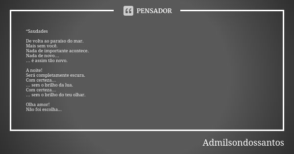 “Saudades De volta ao paraíso do mar. Mais sem você. Nada de importante acontece. Nada de novo… … é assim tão novo. A noite! Será completamente escura. Com cert... Frase de Admilsondossantos.