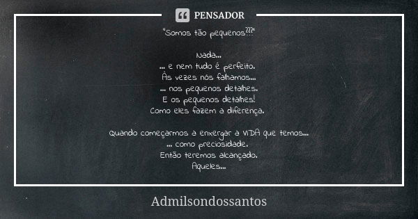 “Somos tão pequenos???” Nada… … e nem tudo é perfeito. Às vezes nós falhamos… ... nos pequenos detalhes. E os pequenos detalhes! Como eles fazem a diferença. Qu... Frase de Admilsondossantos.