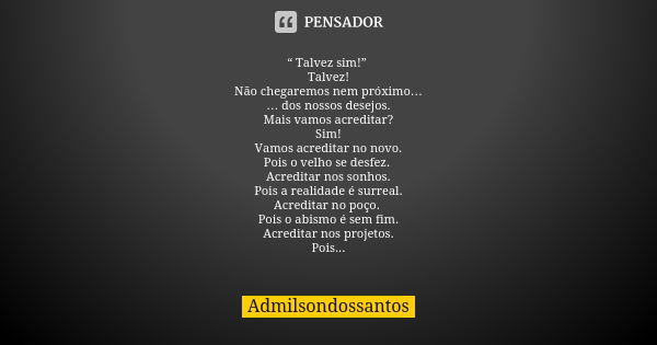 “ Talvez sim!” Talvez! Não chegaremos nem próximo… … dos nossos desejos. Mais vamos acreditar? Sim! Vamos acreditar no novo. Pois o velho se desfez. Acreditar n... Frase de Admilsondossantos.