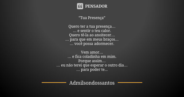 “Tua Presença” Quero ter a tua presença… … e sentir o teu calor. Quero tê-la ao anoitecer… … para que em meus braços… … você possa adormecer. Vem amor… … e fica... Frase de Admilsondossantos.