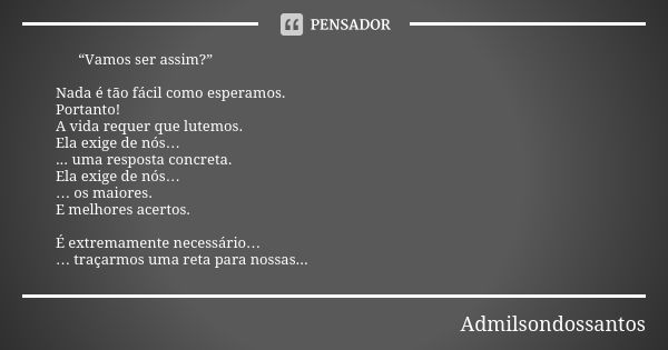 “Vamos ser assim?” Nada é tão fácil como esperamos. Portanto! A vida requer que lutemos. Ela exige de nós… ... uma resposta concreta. Ela exige de nós… … os mai... Frase de Admilsondossantos.