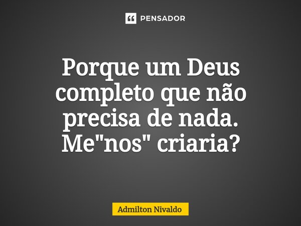 ⁠Porque um Deus completo que não precisa de nada. Me"nos" criaria?... Frase de Admilton Nivaldo.