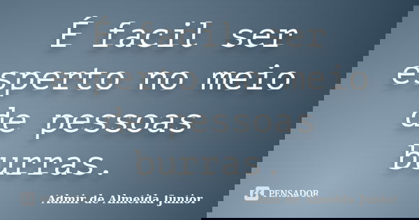 É facil ser esperto no meio de pessoas burras.... Frase de Admir de Almeida Junior.