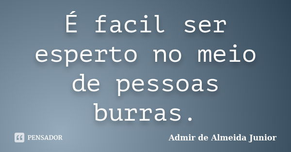 É facil ser esperto no meio de pessoas burras.... Frase de Admir de Almeida Junior.