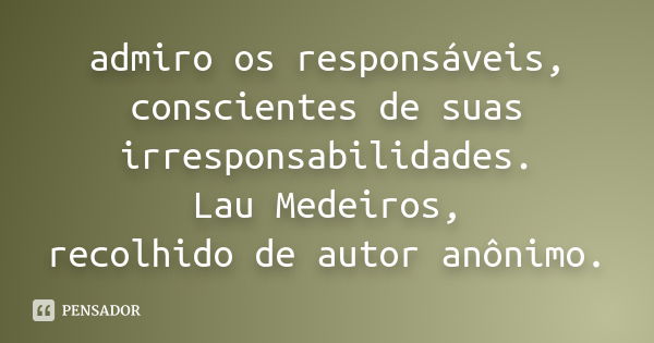 admiro os responsáveis, conscientes de suas irresponsabilidades. Lau Medeiros, recolhido de autor anônimo.... Frase de anônimo.