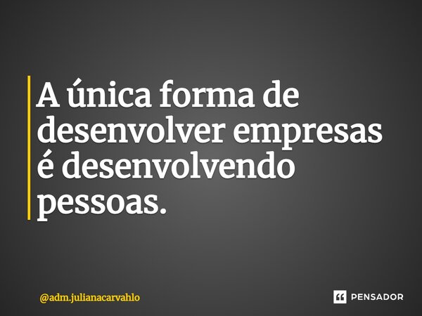 ⁠A única forma de desenvolver empresas é desenvolvendo pessoas.... Frase de adm.julianacarvahlo.