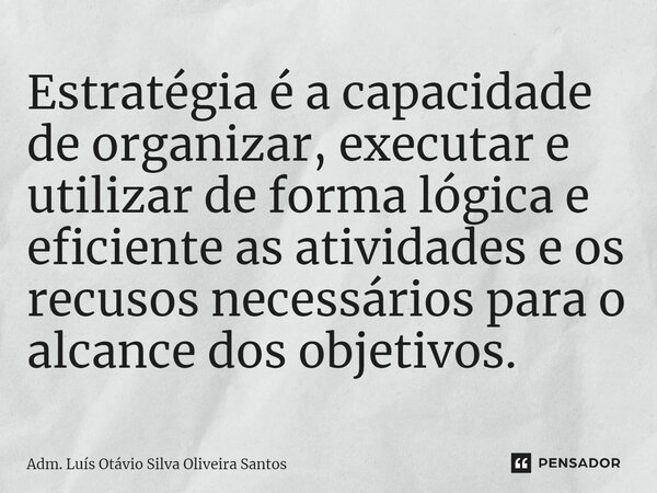 ⁠Estratégia é a capacidade de organizar, executar e utilizar de forma lógica e eficiente as atividades e os recusos necessários para o alcance dos objetivos.... Frase de Adm. Luís Otávio Silva Oliveira Santos.