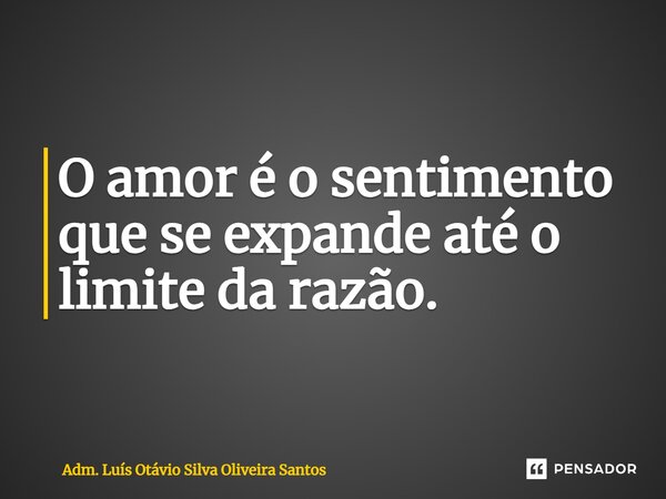 ⁠O amor é o sentimento que se expande até o limite da razão.... Frase de Adm. Luís Otávio Silva Oliveira Santos.