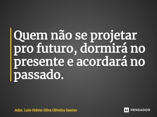 ⁠Quem não se projetar pro futuro, dormirá no presente e acordará no passado.... Frase de Adm. Luís Otávio Silva Oliveira Santos.